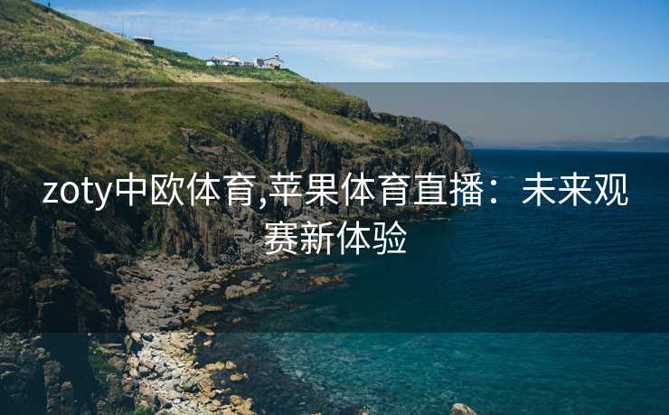 zoty中欧体育,苹果体育直播：未来观赛新体验