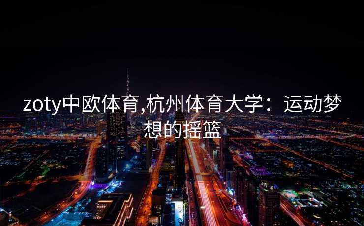 zoty中欧体育,杭州体育大学：运动梦想的摇篮