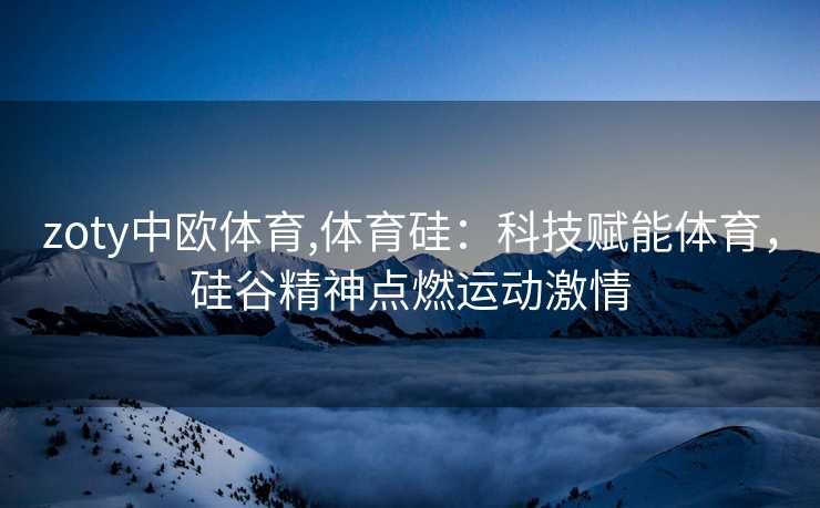 zoty中欧体育,体育硅：科技赋能体育，硅谷精神点燃运动激情