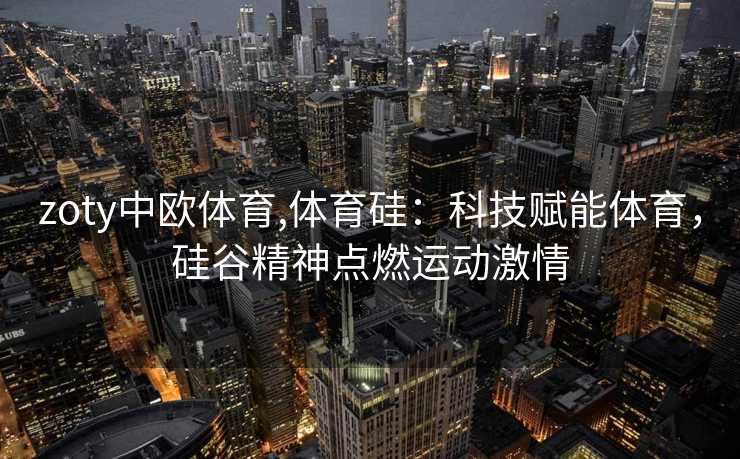 zoty中欧体育,体育硅：科技赋能体育，硅谷精神点燃运动激情