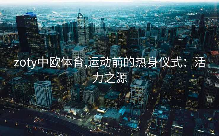 zoty中欧体育,运动前的热身仪式：活力之源