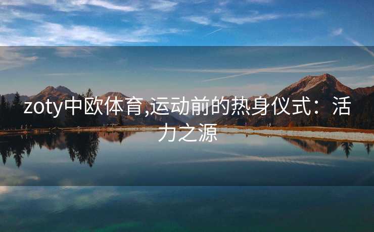 zoty中欧体育,运动前的热身仪式：活力之源