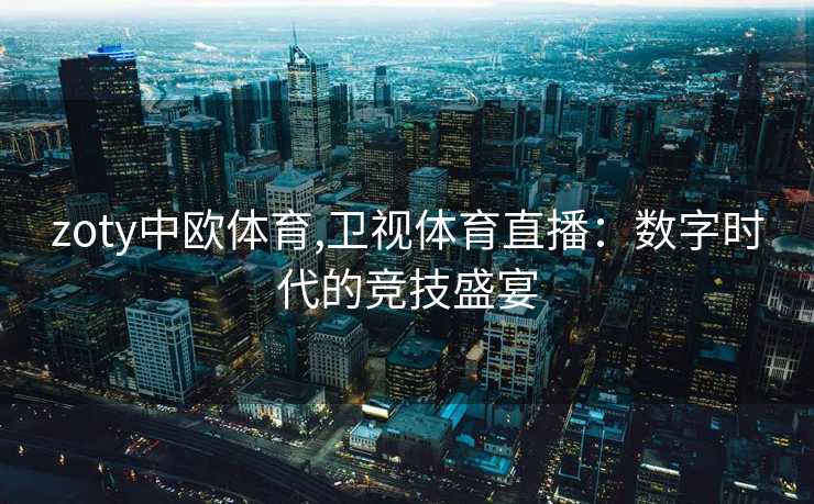 zoty中欧体育,卫视体育直播：数字时代的竞技盛宴