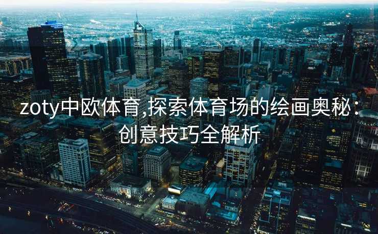 zoty中欧体育,探索体育场的绘画奥秘：创意技巧全解析