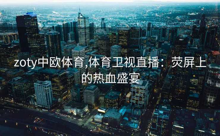 zoty中欧体育,体育卫视直播：荧屏上的热血盛宴