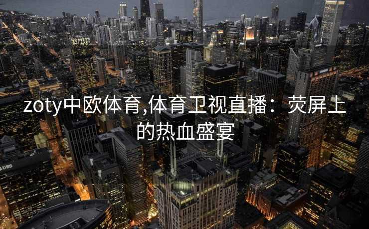 zoty中欧体育,体育卫视直播：荧屏上的热血盛宴