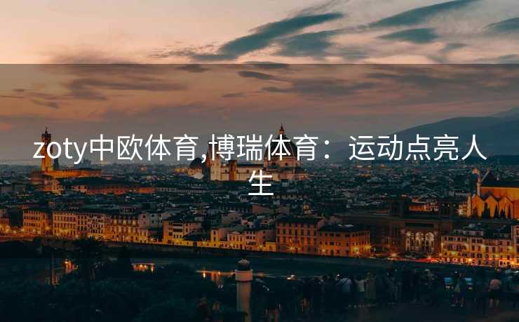 zoty中欧体育,博瑞体育：运动点亮人生