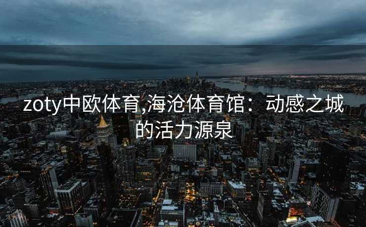 zoty中欧体育,海沧体育馆：动感之城的活力源泉