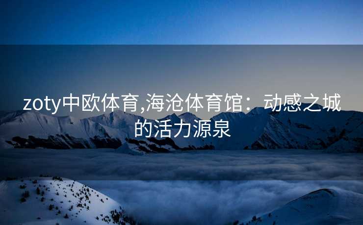 zoty中欧体育,海沧体育馆：动感之城的活力源泉