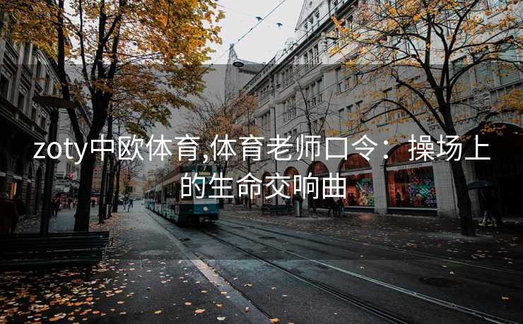 zoty中欧体育,体育老师口令：操场上的生命交响曲