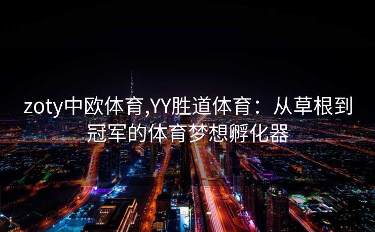 zoty中欧体育,YY胜道体育：从草根到冠军的体育梦想孵化器