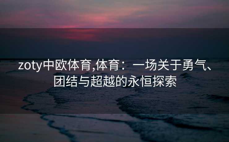 zoty中欧体育,体育：一场关于勇气、团结与超越的永恒探索