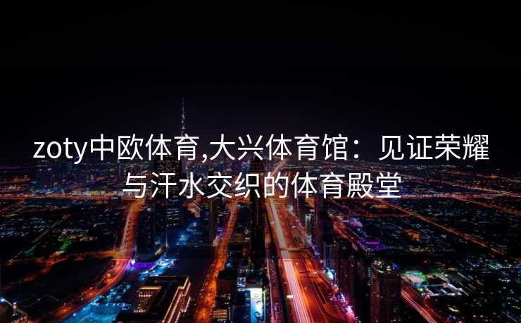 zoty中欧体育,大兴体育馆：见证荣耀与汗水交织的体育殿堂