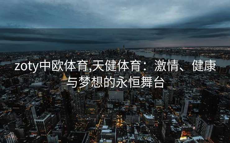 zoty中欧体育,天健体育：激情、健康与梦想的永恒舞台