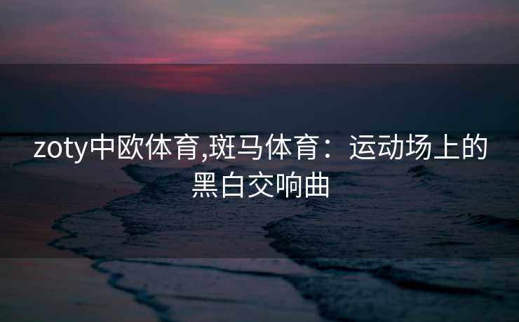 zoty中欧体育,斑马体育：运动场上的黑白交响曲