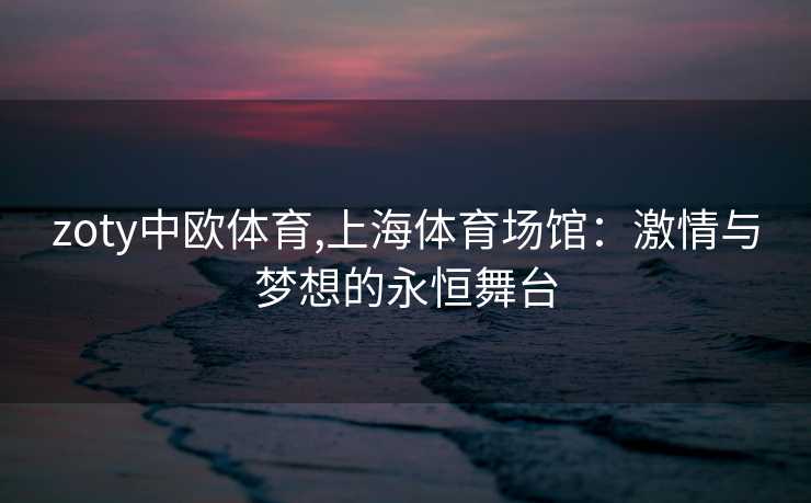 zoty中欧体育,上海体育场馆:激情与梦想的永恒舞台 zoty中欧体育,上海体育场馆:激情与梦想的永恒舞台