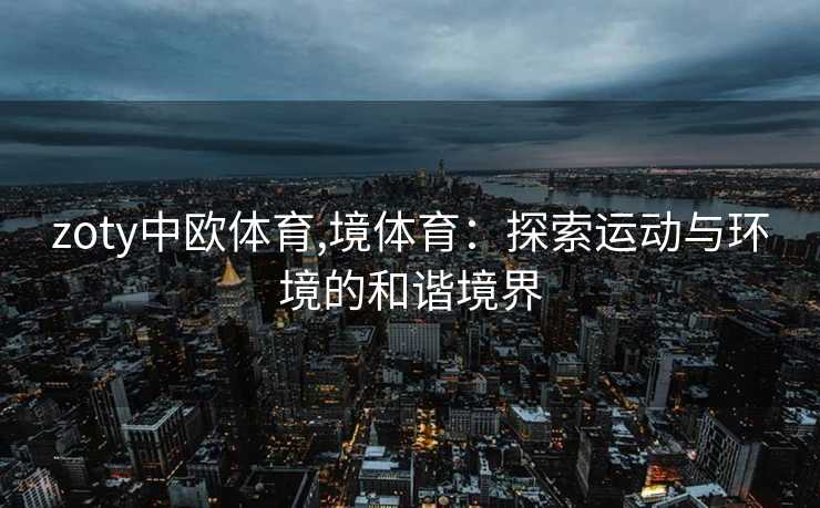 zoty中欧体育,境体育：探索运动与环境的和谐境界
