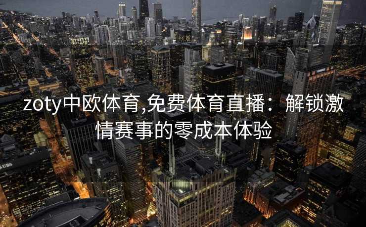 zoty中欧体育,免费体育直播：解锁激情赛事的零成本体验
