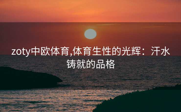 zoty中欧体育,体育生性的光辉：汗水铸就的品格