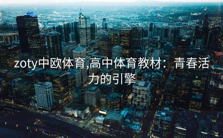 zoty中欧体育,高中体育教材:青春活力的引擎 zoty中欧体育,高中体育教材:青春活力的引擎