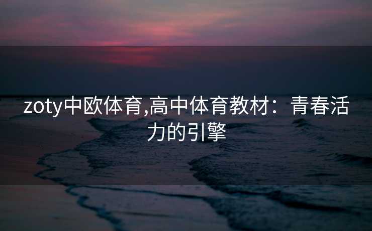 zoty中欧体育,高中体育教材：青春活力的引擎