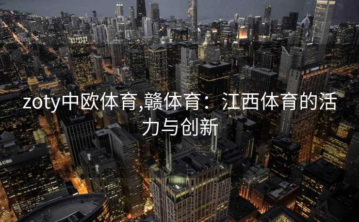 zoty中欧体育,赣体育:江西体育的活力与创新 zoty中欧体育,赣体育:江西体育的活力与创新