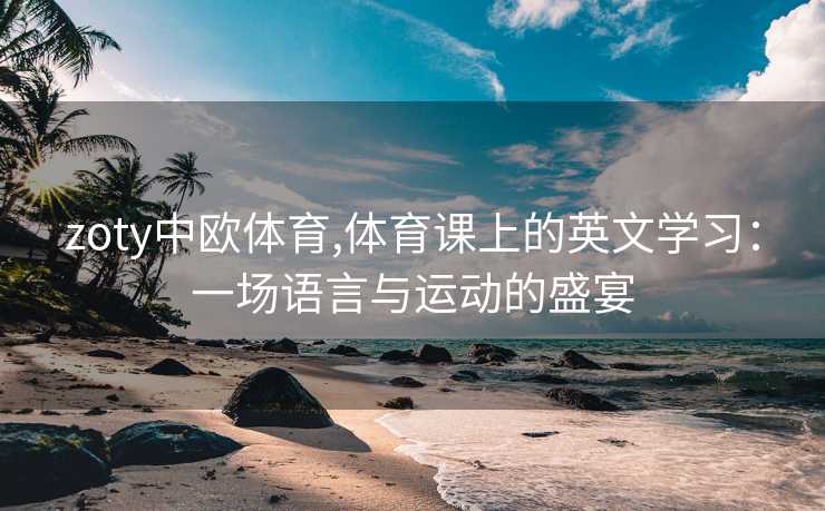 zoty中欧体育,体育课上的英文学习：一场语言与运动的盛宴