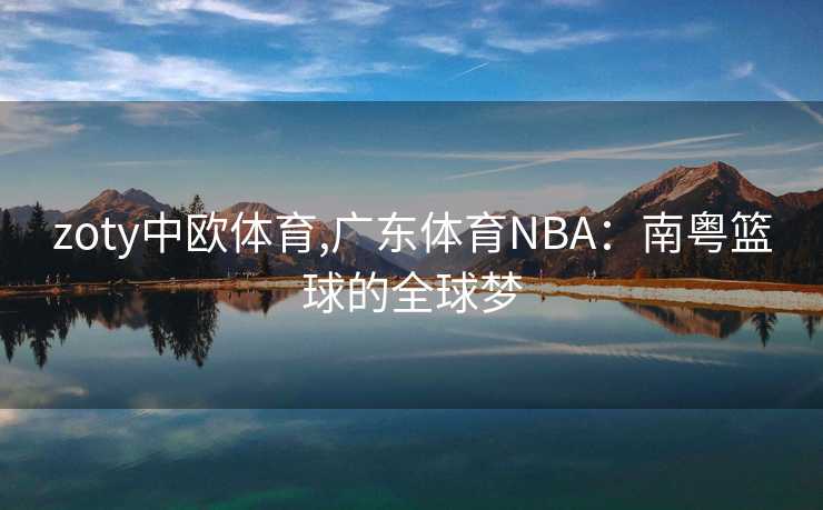 zoty中欧体育,广东体育NBA:南粤篮球的全球梦 zoty中欧体育,广东体育NBA:南粤篮球的全球梦