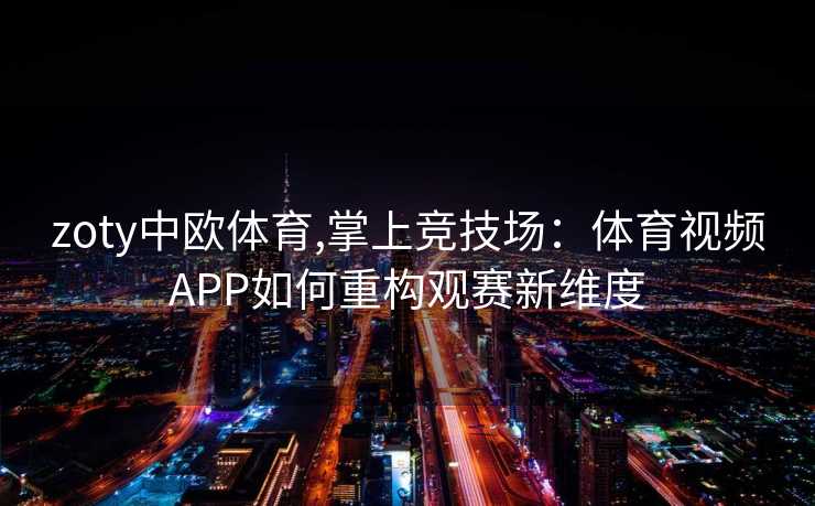 zoty中欧体育,掌上竞技场：体育视频APP如何重构观赛新维度