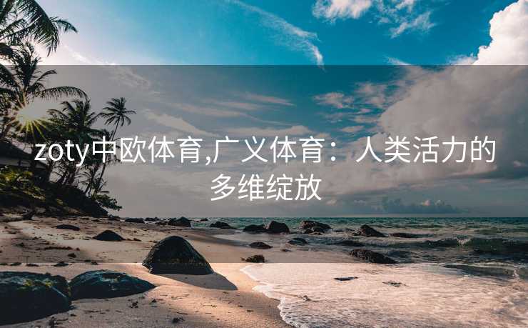 zoty中欧体育,广义体育：人类活力的多维绽放