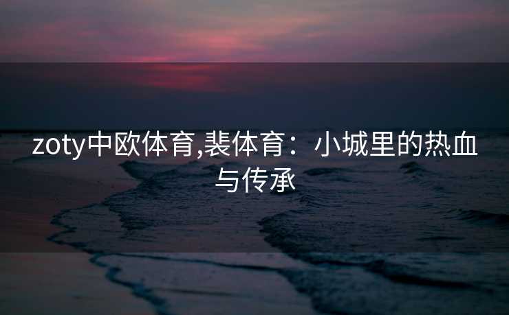 zoty中欧体育,裴体育：小城里的热血与传承