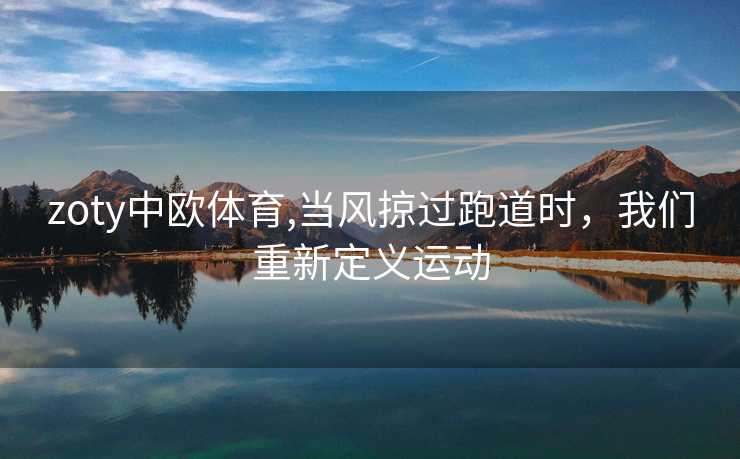 zoty中欧体育,当风掠过跑道时，我们重新定义运动