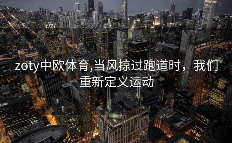 zoty中欧体育,当风掠过跑道时，我们重新定义运动