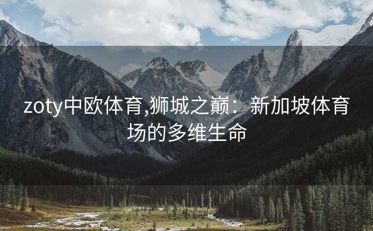 zoty中欧体育,狮城之巅：新加坡体育场的多维生命