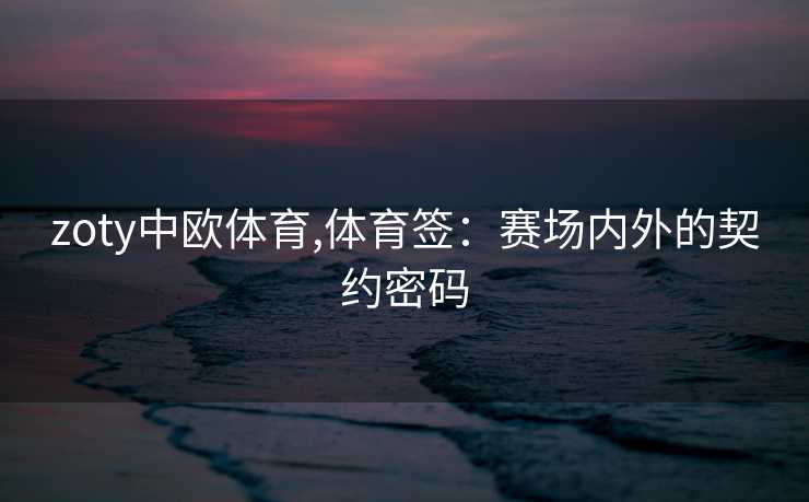 zoty中欧体育,体育签：赛场内外的契约密码