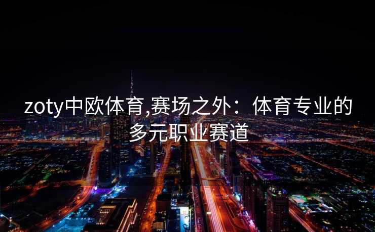 zoty中欧体育,赛场之外:体育专业的多元职业赛道 zoty中欧体育,赛场之外:体育专业的多元职业赛道