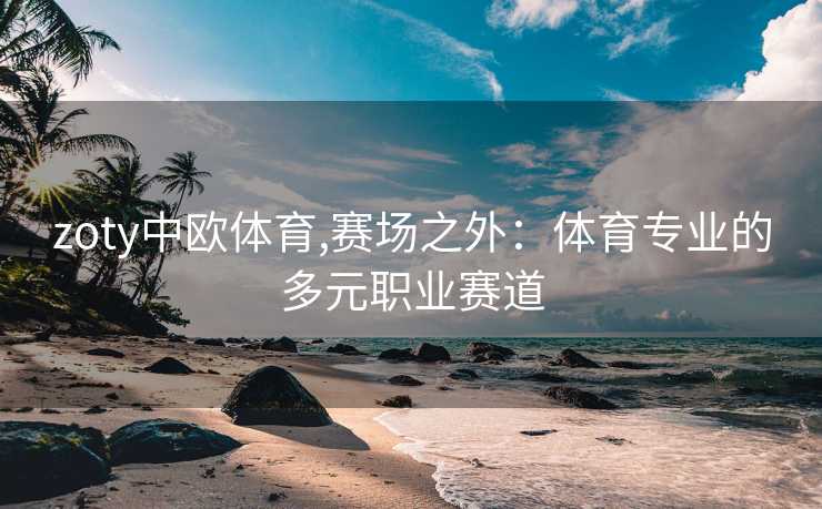 zoty中欧体育,赛场之外：体育专业的多元职业赛道