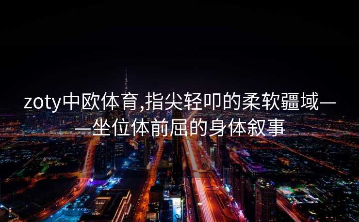 zoty中欧体育,指尖轻叩的柔软疆域——坐位体前屈的身体叙事 zoty中欧体育,指尖轻叩的柔软疆域——坐位体前屈的身体叙事