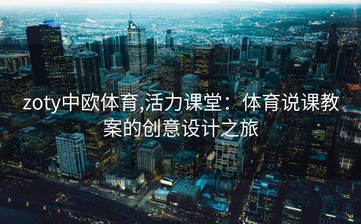 zoty中欧体育,活力课堂:体育说课教案的创意设计之旅 zoty中欧体育,活力课堂:体育说课教案的创意设计之旅