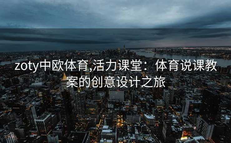 zoty中欧体育,活力课堂：体育说课教案的创意设计之旅