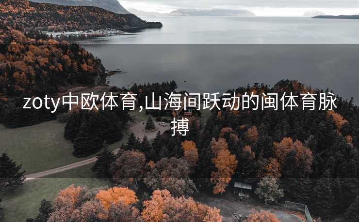 zoty中欧体育,山海间跃动的闽体育脉搏