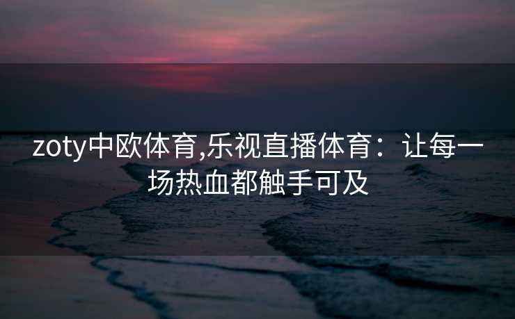 zoty中欧体育,乐视直播体育：让每一场热血都触手可及