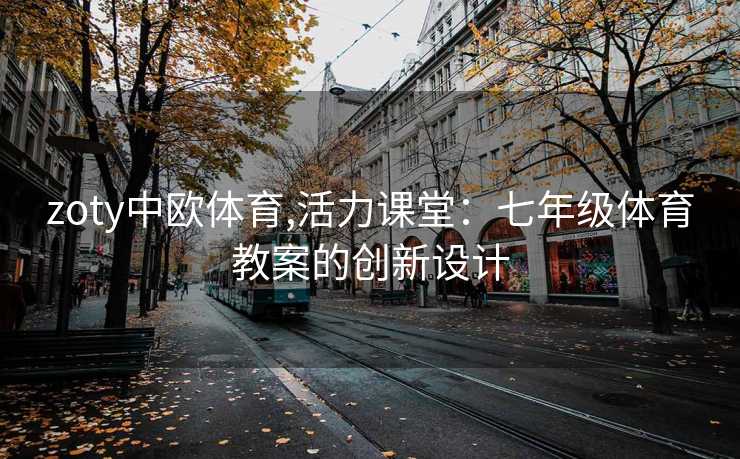 zoty中欧体育,活力课堂：七年级体育教案的创新设计