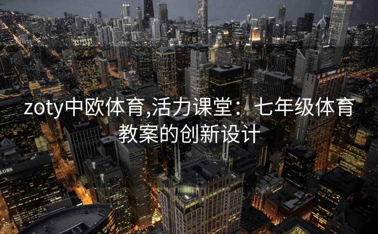 zoty中欧体育,活力课堂：七年级体育教案的创新设计