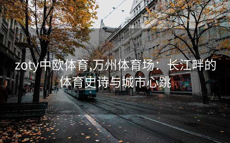 zoty中欧体育,万州体育场：长江畔的体育史诗与城市心跳