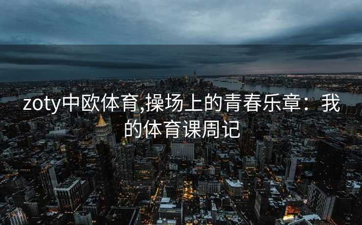 zoty中欧体育,操场上的青春乐章：我的体育课周记