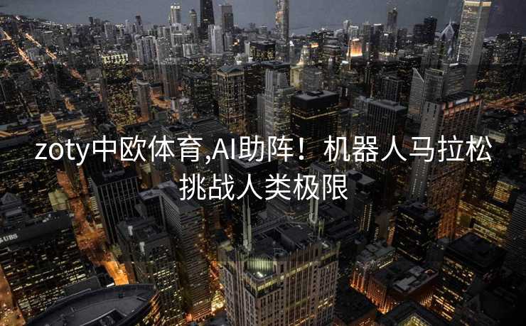 zoty中欧体育,AI助阵！机器人马拉松挑战人类极限