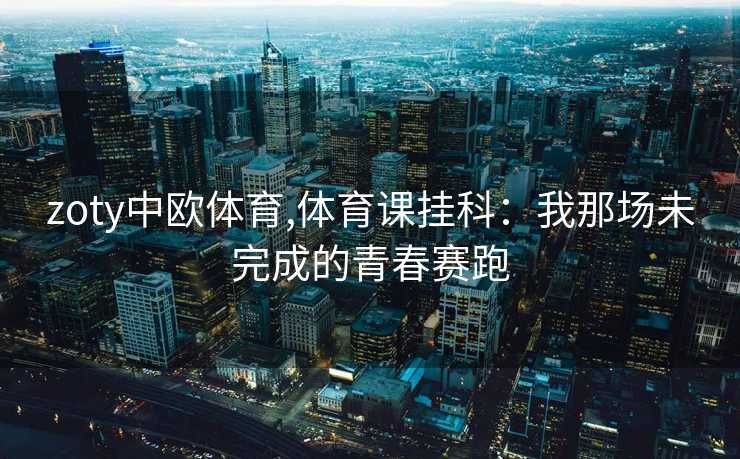 zoty中欧体育,体育课挂科：我那场未完成的青春赛跑