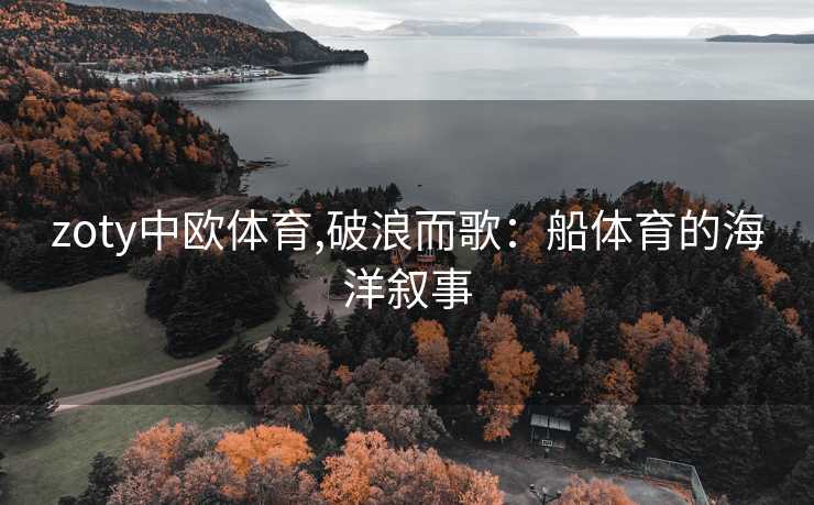 zoty中欧体育,破浪而歌：船体育的海洋叙事