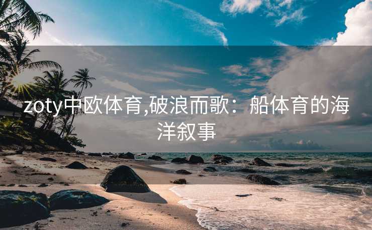 zoty中欧体育,破浪而歌：船体育的海洋叙事